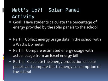 Watt’s Up?! Solar Panel Activity  Goal: Have students calculate the percentage of energy provided by the solar panels to the school  Part I: Collect.