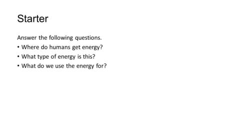 Starter Answer the following questions. Where do humans get energy? What type of energy is this? What do we use the energy for?