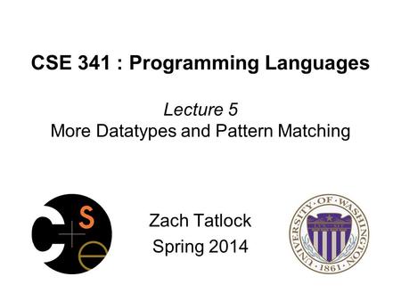 CSE 341 : Programming Languages Lecture 5 More Datatypes and Pattern Matching Zach Tatlock Spring 2014.