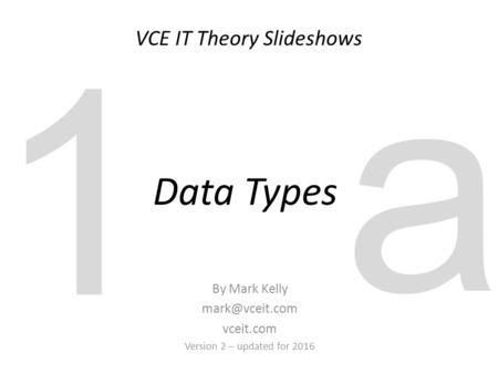 VCE IT Theory Slideshows By Mark Kelly vceit.com Version 2 – updated for 2016 Data Types 1 a.