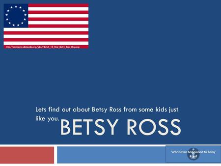 BETSY ROSS Lets find out about Betsy Ross from some kids just like you.  What ever.