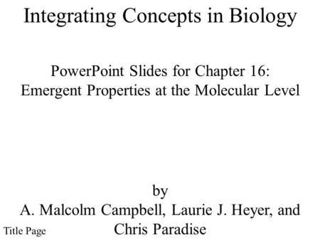 PowerPoint Slides for Chapter 16: Emergent Properties at the Molecular Level by A. Malcolm Campbell, Laurie J. Heyer, and Chris Paradise Title Page Integrating.