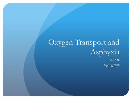 Oxygen Transport and Asphyxia AnS 536 Spring 2016.