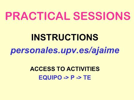 PRACTICAL SESSIONS INSTRUCTIONS personales.upv.es/ajaime ACCESS TO ACTIVITIES EQUIPO -> P -> TE.