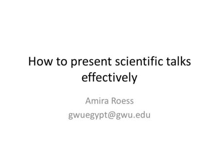 How to present scientific talks effectively Amira Roess