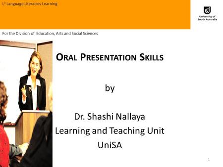 O RAL P RESENTATION S KILLS by Dr. Shashi Nallaya Learning and Teaching Unit UniSA L 3 Language Literacies Learning 1 For the Division of Education, Arts.