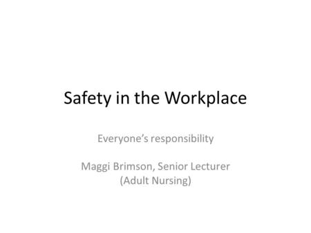 Safety in the Workplace Everyone’s responsibility Maggi Brimson, Senior Lecturer (Adult Nursing)