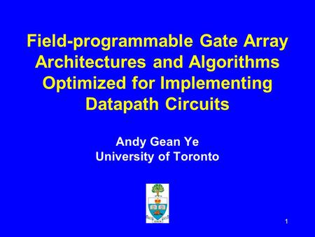 1 Field-programmable Gate Array Architectures and Algorithms Optimized for Implementing Datapath Circuits Andy Gean Ye University of Toronto.