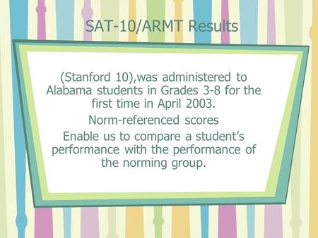 SAT-10/ARMT Results (Stanford 10),was administered to Alabama students in Grades 3-8 for the first time in April 2003. Norm-referenced scores Enable us.