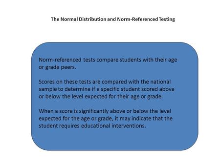 The Normal Distribution and Norm-Referenced Testing Norm-referenced tests compare students with their age or grade peers. Scores on these tests are compared.