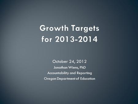 October 24, 2012 Jonathan Wiens, PhD Accountability and Reporting Oregon Department of Education.