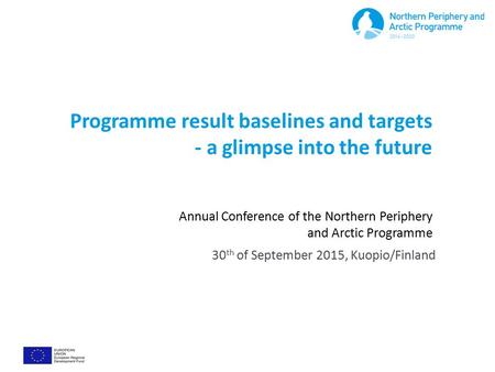 Programme result baselines and targets - a glimpse into the future Annual Conference of the Northern Periphery and Arctic Programme 30 th of September.