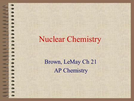 Nuclear Chemistry Brown, LeMay Ch 21 AP Chemistry.