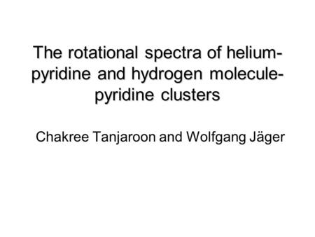 The rotational spectra of helium- pyridine and hydrogen molecule- pyridine clusters Chakree Tanjaroon and Wolfgang Jäger.