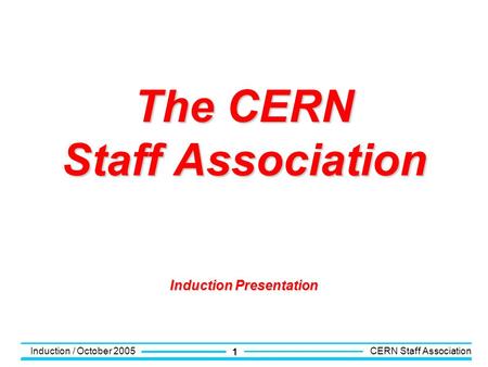 Induction / October 2005 CERN Staff Association 1 The CERN Staff Association Induction Presentation.