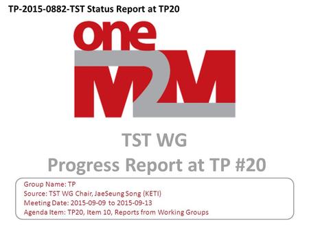 TST WG Progress Report at TP #20 Group Name: TP Source: TST WG Chair, JaeSeung Song (KETI) Meeting Date: 2015-09-09 to 2015-09-13 Agenda Item: TP20, Item.