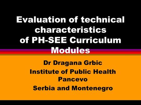 Evaluation of technical characteristics of PH-SEE Curriculum Modules Dr Dragana Grbic Institute of Public Health Pancevo Serbia and Montenegro.