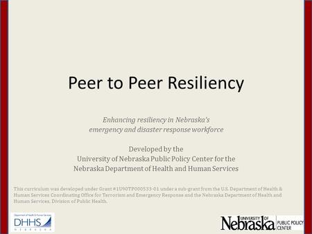 Peer to Peer Resiliency Enhancing resiliency in Nebraska’s emergency and disaster response workforce Developed by the University of Nebraska Public Policy.