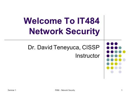 Seminar 1IT484 - Network Security1 Welcome To IT484 Network Security Dr. David Teneyuca, CISSP Instructor.