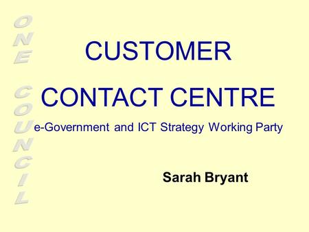 CUSTOMER CONTACT CENTRE e-Government and ICT Strategy Working Party Sarah Bryant.