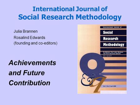 International Journal of Social Research Methodology Julia Brannen Rosalind Edwards (founding and co-editors) Achievements and Future Contribution.