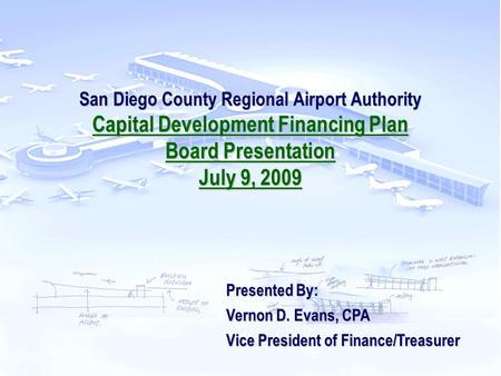 San Diego County Regional Airport Authority Capital Development Financing Plan Board Presentation July 9, 2009 Presented By: Vernon D. Evans, CPA Vice.