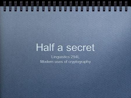 Half a secret Linguistics 294L Modern uses of cryptography Linguistics 294L Modern uses of cryptography.