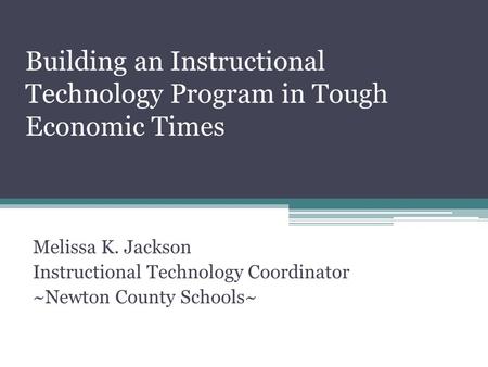 Building an Instructional Technology Program in Tough Economic Times Melissa K. Jackson Instructional Technology Coordinator ~Newton County Schools~