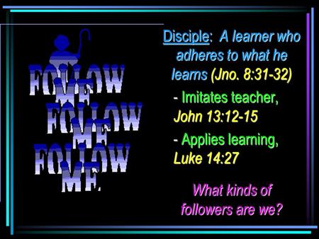 Disciple: A learner who adheres to what he learns (Jno. 8:31-32) - Imitates teacher, John 13:12-15 - Applies learning, Luke 14:27 What kinds of followers.