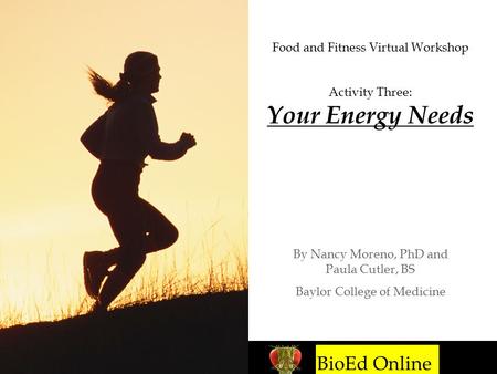 BioEd Online Food and Fitness Virtual Workshop Activity Three: Your Energy Needs By Nancy Moreno, PhD and Paula Cutler, BS Baylor College of Medicine BioEd.