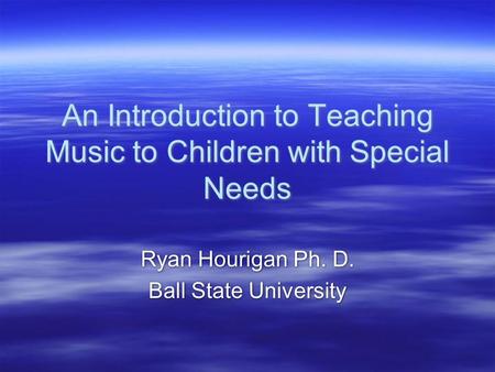 An Introduction to Teaching Music to Children with Special Needs Ryan Hourigan Ph. D. Ball State University Ryan Hourigan Ph. D. Ball State University.