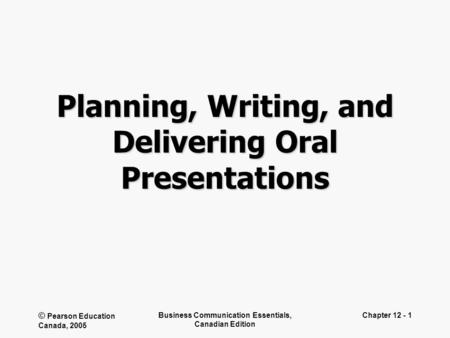 © Pearson Education Canada, 2005 Business Communication Essentials, Canadian Edition Chapter 12 - 1 Planning, Writing, and Delivering Oral Presentations.