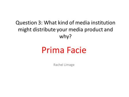 Question 3: What kind of media institution might distribute your media product and why? Prima Facie Rachel Limage.