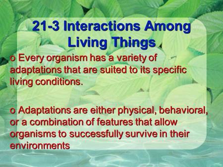 21-3 Interactions Among Living Things o Every organism has a variety of adaptations that are suited to its specific living conditions. o Adaptations are.