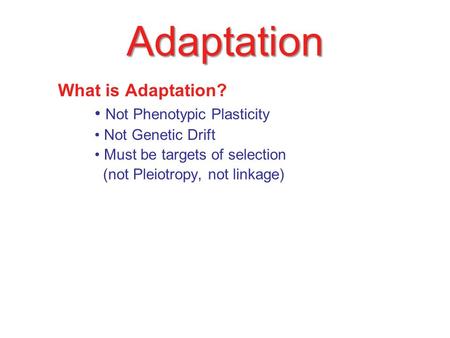 Adaptation What is Adaptation? Not Phenotypic Plasticity Not Genetic Drift Must be targets of selection (not Pleiotropy, not linkage)