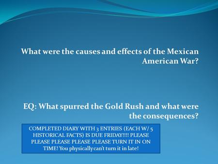 What were the causes and effects of the Mexican American War? EQ: What spurred the Gold Rush and what were the consequences? COMPLETED DIARY WITH 3 ENTRIES.