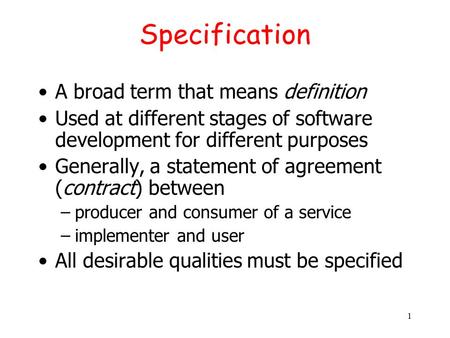 1 Specification A broad term that means definition Used at different stages of software development for different purposes Generally, a statement of agreement.