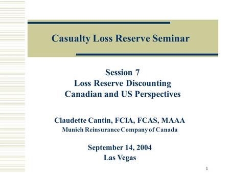 1 Casualty Loss Reserve Seminar Claudette Cantin, FCIA, FCAS, MAAA Munich Reinsurance Company of Canada September 14, 2004 Las Vegas Session 7 Loss Reserve.