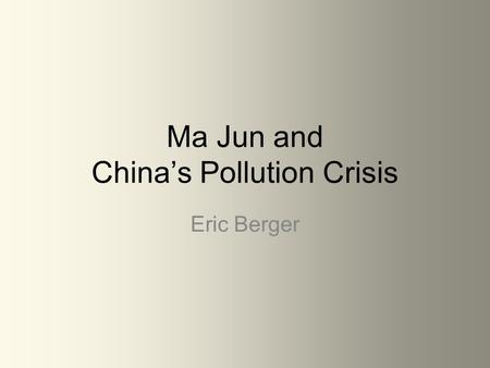 Ma Jun and China’s Pollution Crisis Eric Berger. Chinese pollution is gaining minor global awareness and is beginning to prompt major issues. China’s.