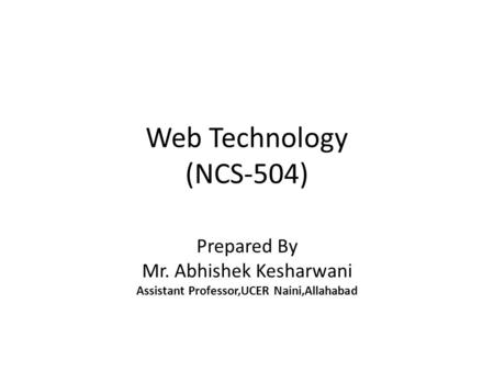 Web Technology (NCS-504) Prepared By Mr. Abhishek Kesharwani Assistant Professor,UCER Naini,Allahabad.