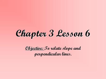 Chapter 3 Lesson 6 Objective: Objective: To relate slope and perpendicular lines.