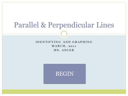 IDENTIFYING AND GRAPHING MARCH, 2011 MS. ADLER Parallel & Perpendicular Lines BEGIN.