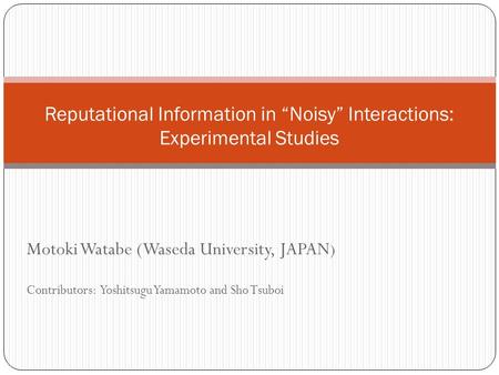 Motoki Watabe (Waseda University, JAPAN ) Contributors: Yoshitsugu Yamamoto and Sho Tsuboi Reputational Information in “Noisy” Interactions: Experimental.