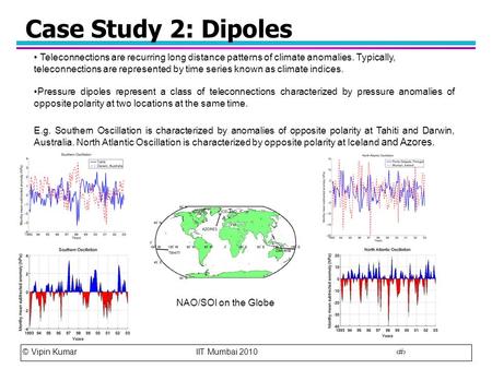 © Vipin Kumar IIT Mumbai 2010 0 Case Study 2: Dipoles Teleconnections are recurring long distance patterns of climate anomalies. Typically, teleconnections.