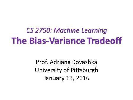 CS 2750: Machine Learning The Bias-Variance Tradeoff Prof. Adriana Kovashka University of Pittsburgh January 13, 2016.