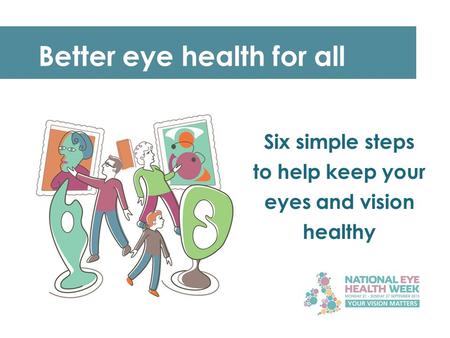 Better eye health for all Six simple steps to help keep your eyes and vision healthy.