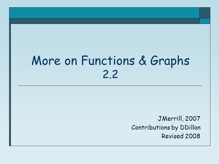 More on Functions & Graphs 2.2 JMerrill, 2007 Contributions by DDillon Revised 2008.