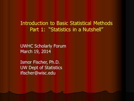 Introduction to Basic Statistical Methods Part 1: “Statistics in a Nutshell” UWHC Scholarly Forum March 19, 2014 Ismor Fischer, Ph.D. UW Dept of Statistics.