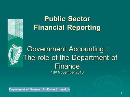 1 Public Sector Financial Reporting Government Accounting : The role of the Department of Finance 18 th November 2010.