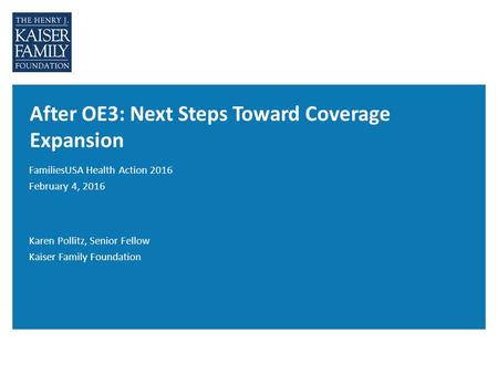 After OE3: Next Steps Toward Coverage Expansion FamiliesUSA Health Action 2016 February 4, 2016 Karen Pollitz, Senior Fellow Kaiser Family Foundation.